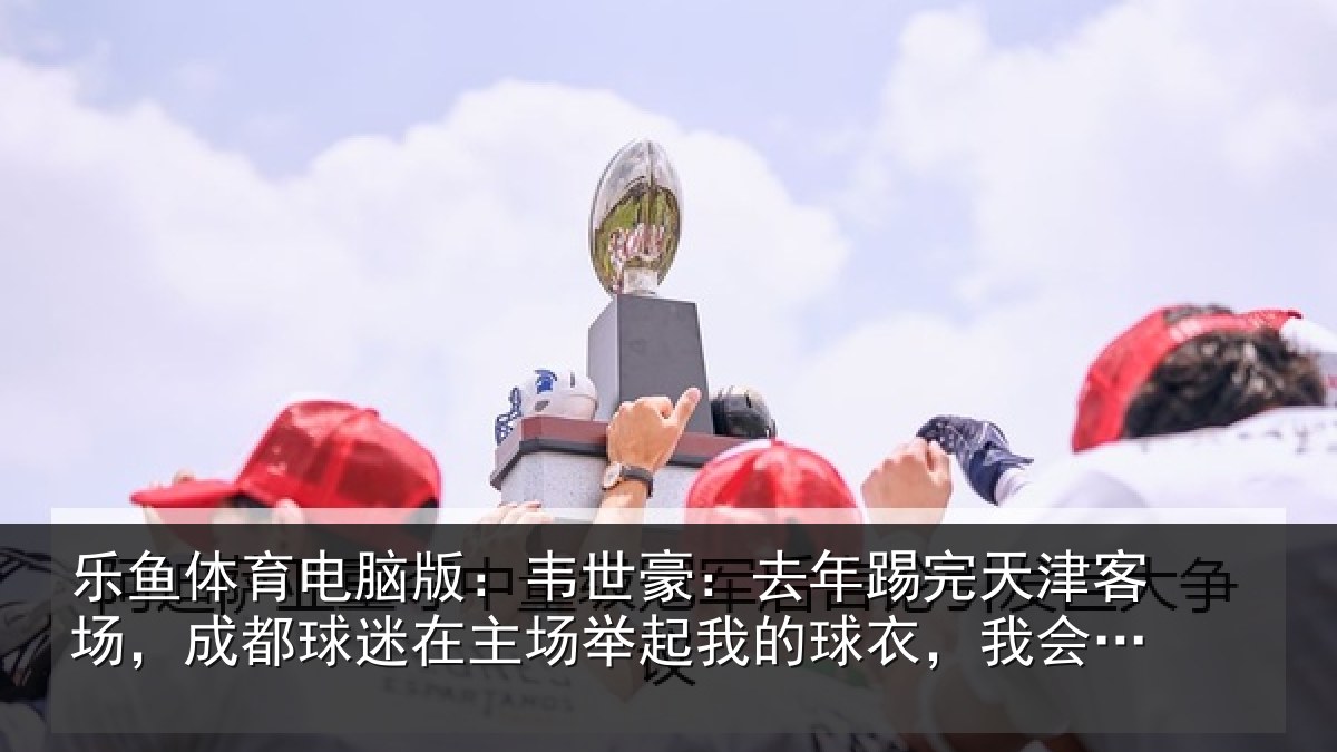 乐鱼体育电脑版：韦世相关情况场成相关情况我的相关情况