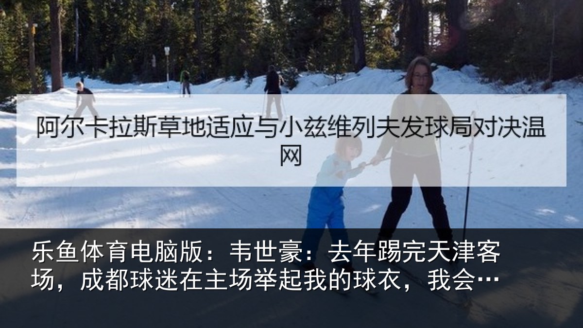 乐鱼体育电脑版:韦世豪:去年踢完天津客场,成都球迷在主场举起我的球衣,我会记一辈子