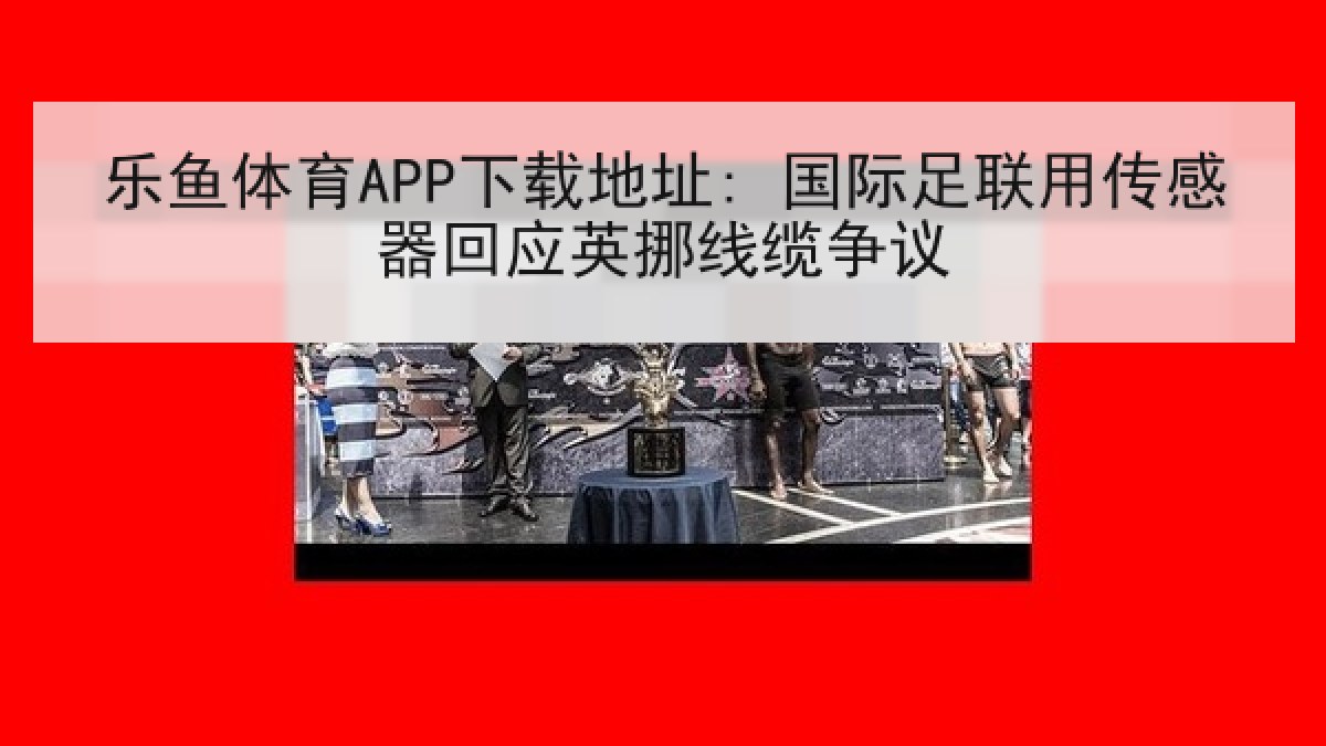 乐鱼体育APP下载地址: 国际足联用传感器回应英挪线缆争议