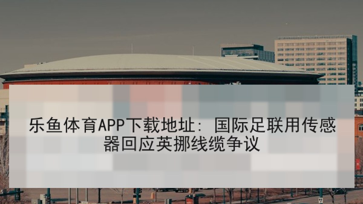 乐鱼体育APP下载地址: 国际足联用传感器回应英挪线缆争议
