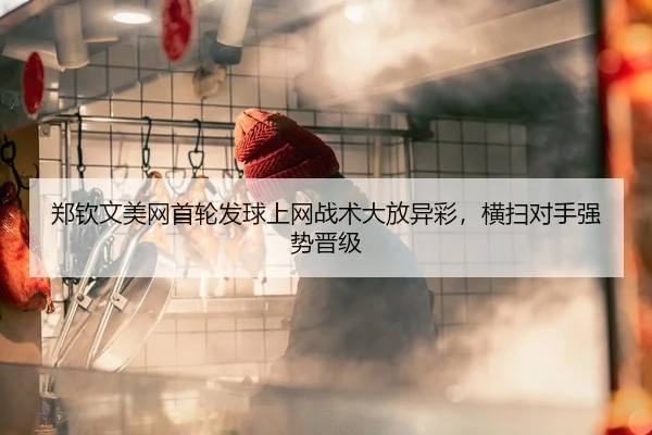 郑钦文美网首轮发球上网战术大放异彩，横扫对手强势晋级