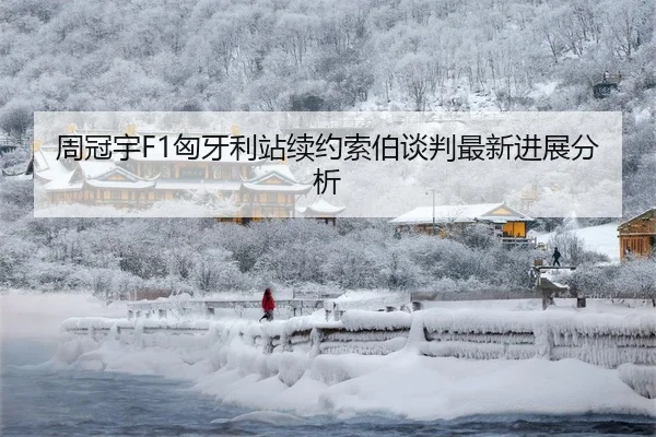 周冠宇F1匈牙利站续约索伯谈判最新进展分析