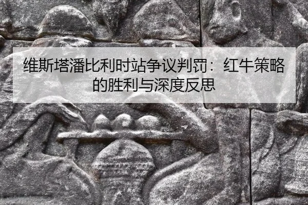 维斯塔潘比利时站争议判罚：红牛策略的胜利与深度反思