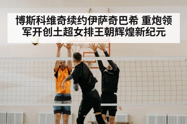 博斯科维奇续约伊萨奇巴希 重炮领军开创土超女排王朝辉煌新纪元