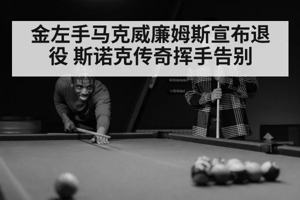 金左手马克威廉姆斯宣布退役 斯诺克传奇挥手告别