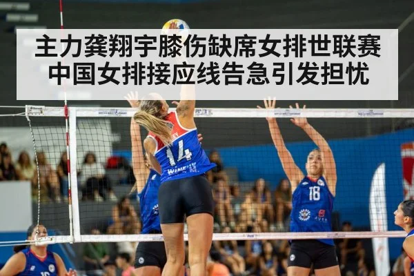 主力龚翔宇膝伤缺席女排世联赛中国女排接应线告急引发担忧