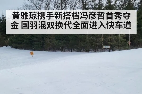 黄雅琼携手新搭档冯彦哲首秀夺金 国羽混双换代全面进入快车道